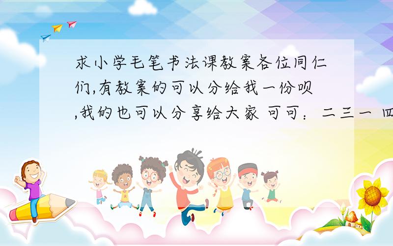 求小学毛笔书法课教案各位同仁们,有教案的可以分给我一份呗,我的也可以分享给大家 可可：二三一 四八四 三六八五