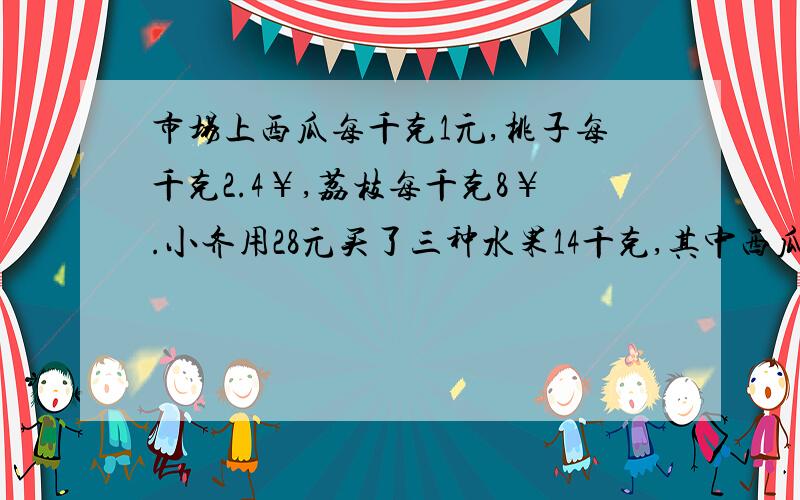 市场上西瓜每千克1元,桃子每千克2.4￥,荔枝每千克8￥.小齐用28元买了三种水果14千克,其中西瓜的重量是桃子重量的4