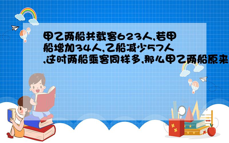 甲乙两船共载客623人,若甲船增加34人,乙船减少57人,这时两船乘客同样多,那么甲乙两船原来分别有多超乘