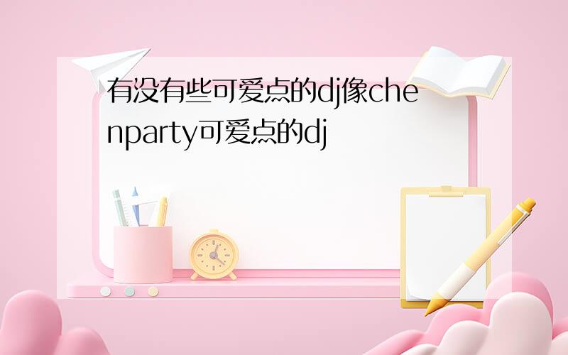 有没有些可爱点的dj像chenparty可爱点的dj