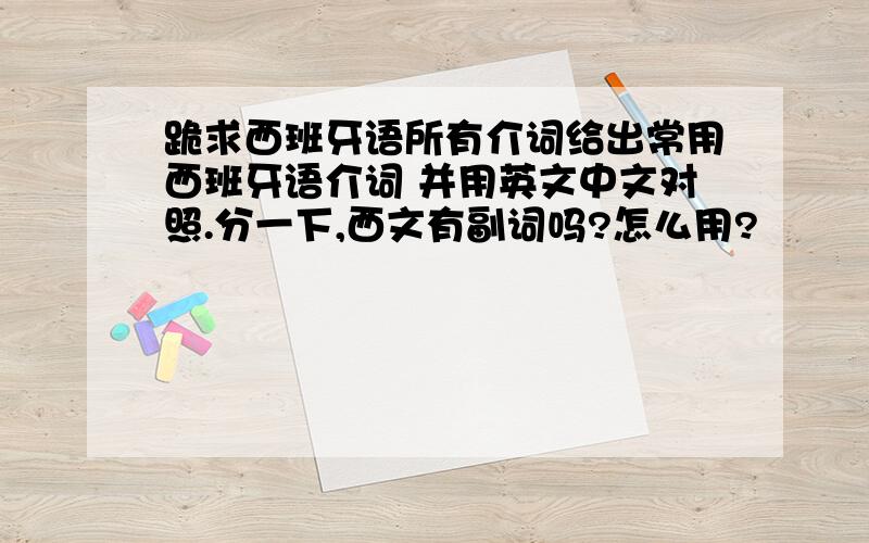 跪求西班牙语所有介词给出常用西班牙语介词 并用英文中文对照.分一下,西文有副词吗?怎么用?