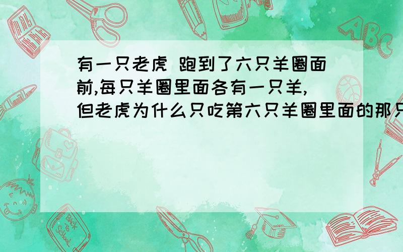 有一只老虎 跑到了六只羊圈面前,每只羊圈里面各有一只羊,但老虎为什么只吃第六只羊圈里面的那只呢?如