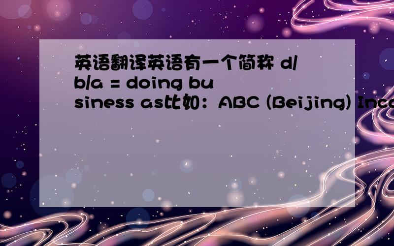 英语翻译英语有一个简称 d/b/a = doing business as比如：ABC (Beijing) Incorp