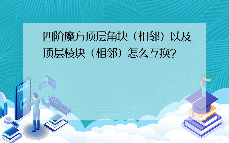 四阶魔方顶层角块（相邻）以及顶层棱块（相邻）怎么互换?