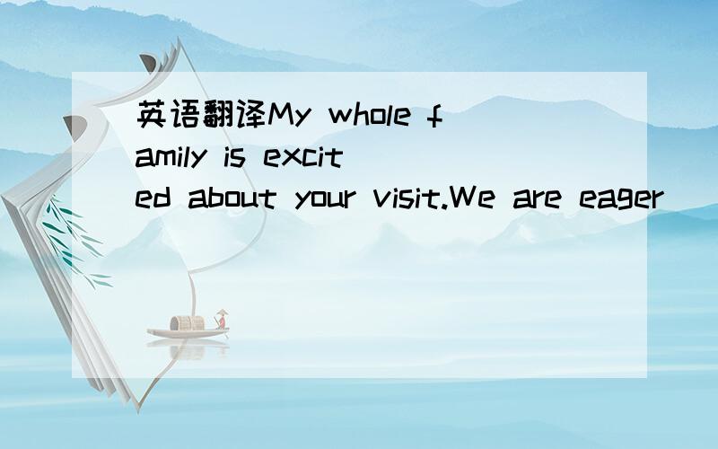 英语翻译My whole family is excited about your visit.We are eager