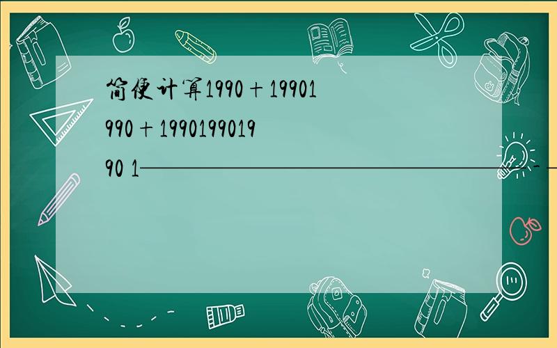 简便计算1990+19901990+199019901990 1——————————————— - ——1989+198