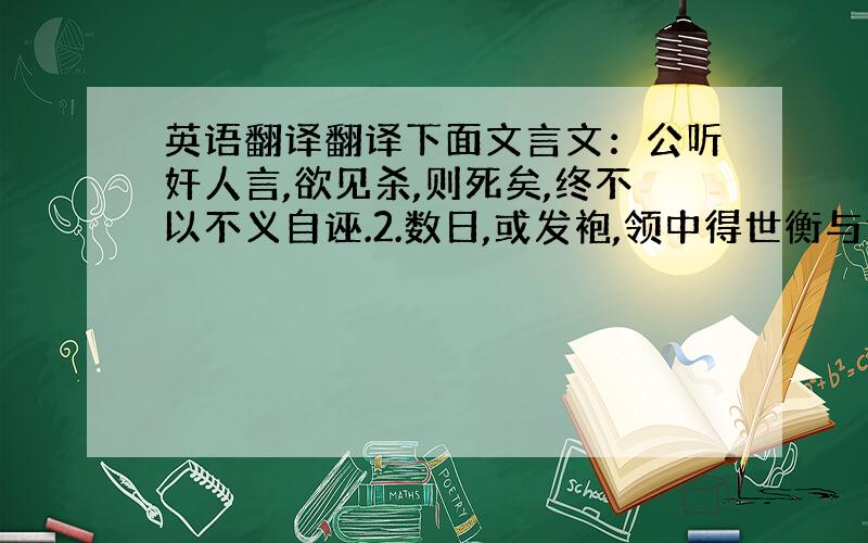 英语翻译翻译下面文言文：公听奸人言,欲见杀,则死矣,终不以不义自诬.2.数日,或发袍,领中得世衡与遇乞书,词甚款密