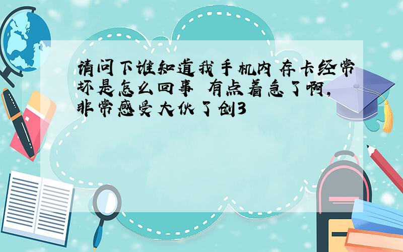 请问下谁知道我手机内存卡经常坏是怎么回事　有点着急了啊,非常感受大伙了创3