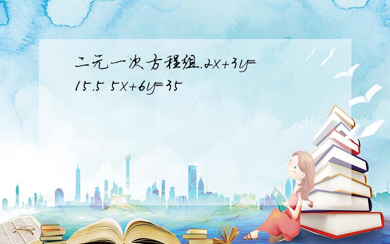 二元一次方程组.2x+3y=15.5 5x+6y=35