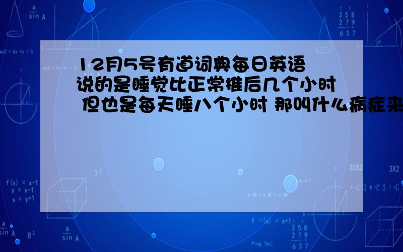 12月5号有道词典每日英语 说的是睡觉比正常推后几个小时 但也是每天睡八个小时 那叫什么病症来这?