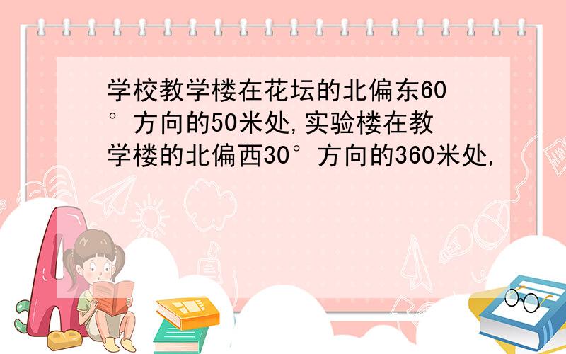 学校教学楼在花坛的北偏东60°方向的50米处,实验楼在教学楼的北偏西30°方向的360米处,