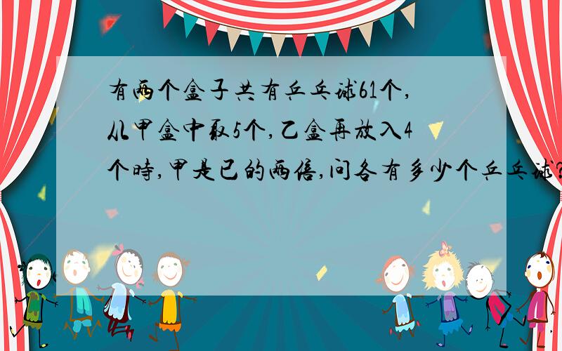 有两个盒子共有乒乓球61个,从甲盒中取5个,乙盒再放入4个时,甲是已的两倍,问各有多少个乒乓球?