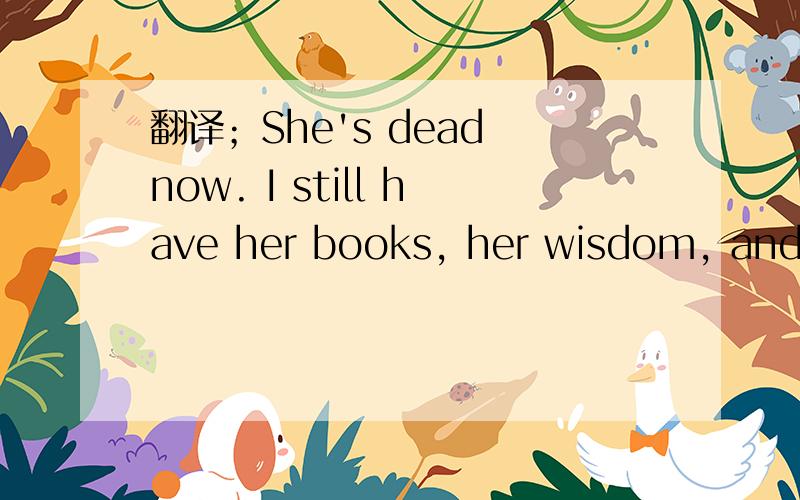 翻译；She's dead now. I still have her books, her wisdom, and h