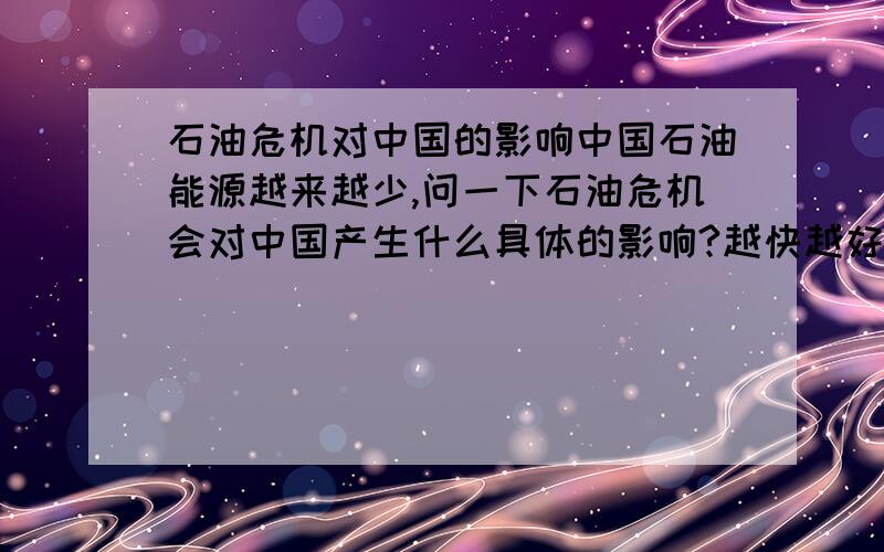 石油危机对中国的影响中国石油能源越来越少,问一下石油危机会对中国产生什么具体的影响?越快越好 1小时内回答kangaro