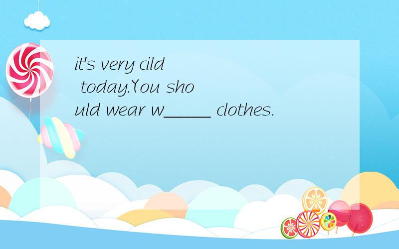 it's very cild today.You should wear w_____ clothes.