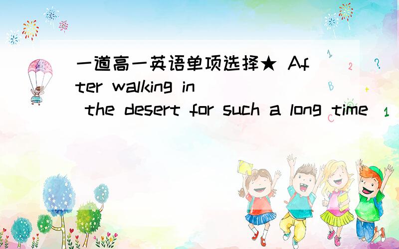 一道高一英语单项选择★ After walking in the desert for such a long time