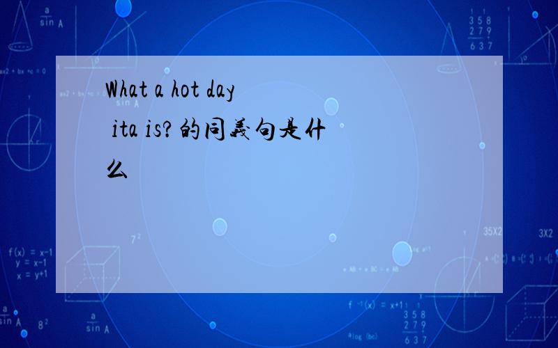 What a hot day ita is?的同义句是什么