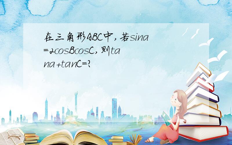 在三角形ABC中,若sina=2cosBcosC,则tana+tanC=?