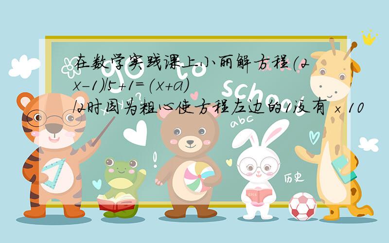 在数学实践课上小丽解方程(2x-1)/5+1=(x+a)/2时因为粗心使方程左边的1没有×10