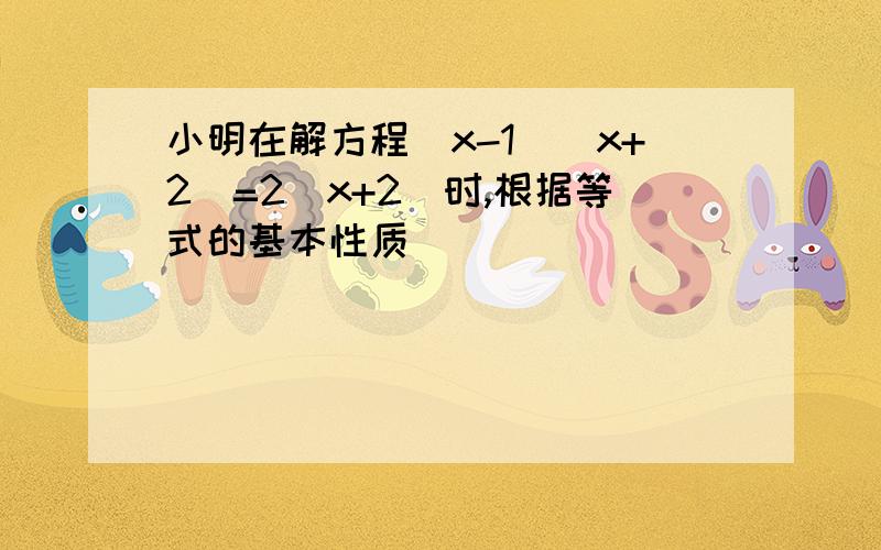 小明在解方程(x-1)(x+2)=2(x+2)时,根据等式的基本性质