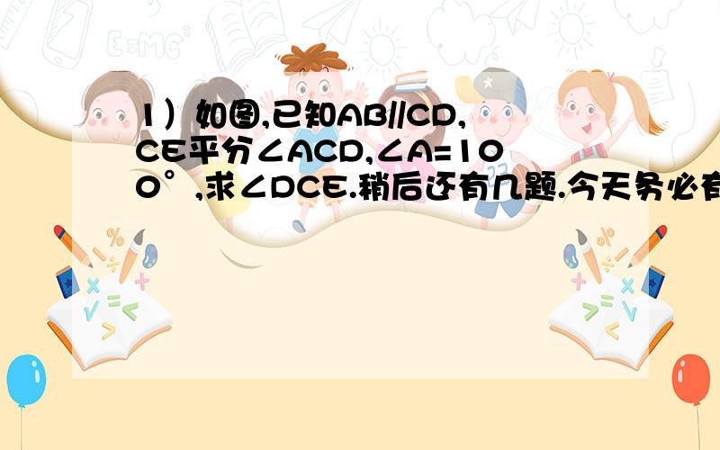 1）如图,已知AB//CD,CE平分∠ACD,∠A=100°,求∠DCE.稍后还有几题.今天务必有回答.谢谢大家了.答得