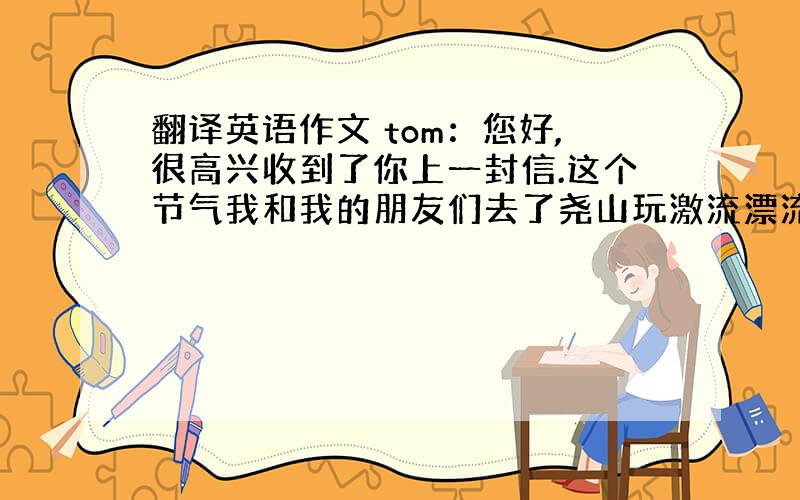 翻译英语作文 tom：您好,很高兴收到了你上一封信.这个节气我和我的朋友们去了尧山玩激流漂流.非常的有