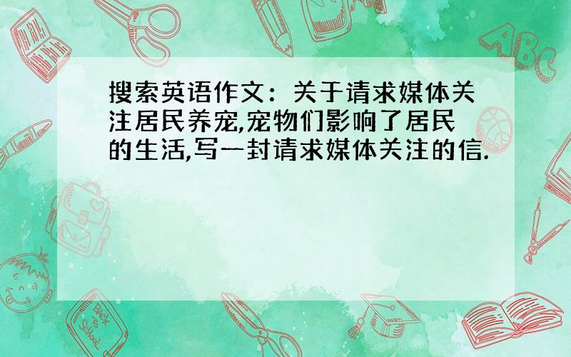 搜索英语作文：关于请求媒体关注居民养宠,宠物们影响了居民的生活,写一封请求媒体关注的信.