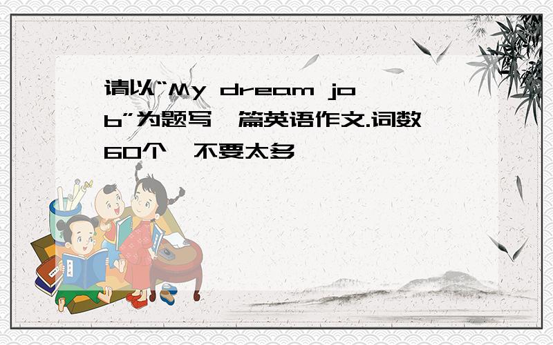 请以“My dream job”为题写一篇英语作文.词数60个,不要太多