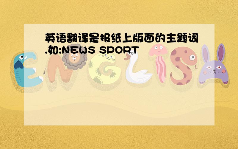 英语翻译是报纸上版面的主题词.如:NEWS SPORT