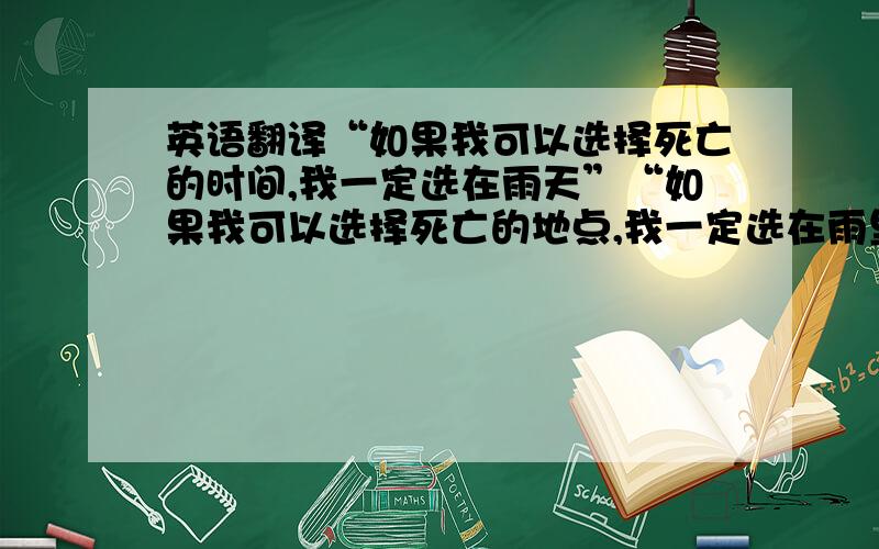 英语翻译“如果我可以选择死亡的时间,我一定选在雨天”“如果我可以选择死亡的地点,我一定选在雨里”“静静的等很痛苦,我宁愿