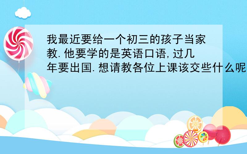 我最近要给一个初三的孩子当家教.他要学的是英语口语,过几年要出国.想请教各位上课该交些什么呢?