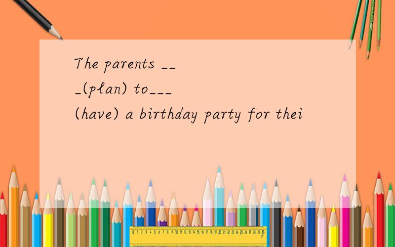 The parents ___(plan) to___ (have) a birthday party for thei