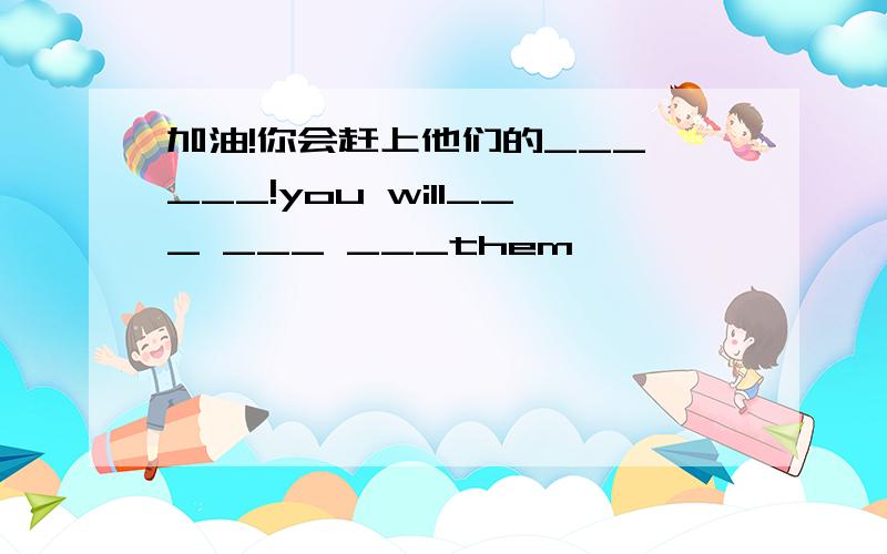 加油!你会赶上他们的___ ___!you will___ ___ ___them