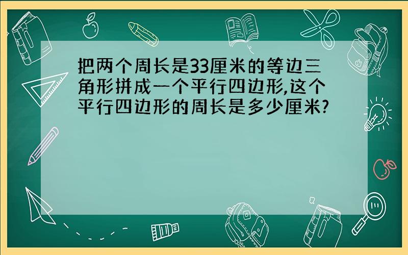 把两个周长是33厘米的等边三角形拼成一个平行四边形,这个平行四边形的周长是多少厘米?