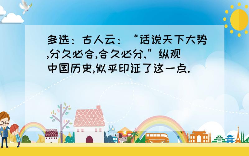 多选：古人云：“话说天下大势,分久必合,合久必分.”纵观中国历史,似乎印证了这一点.