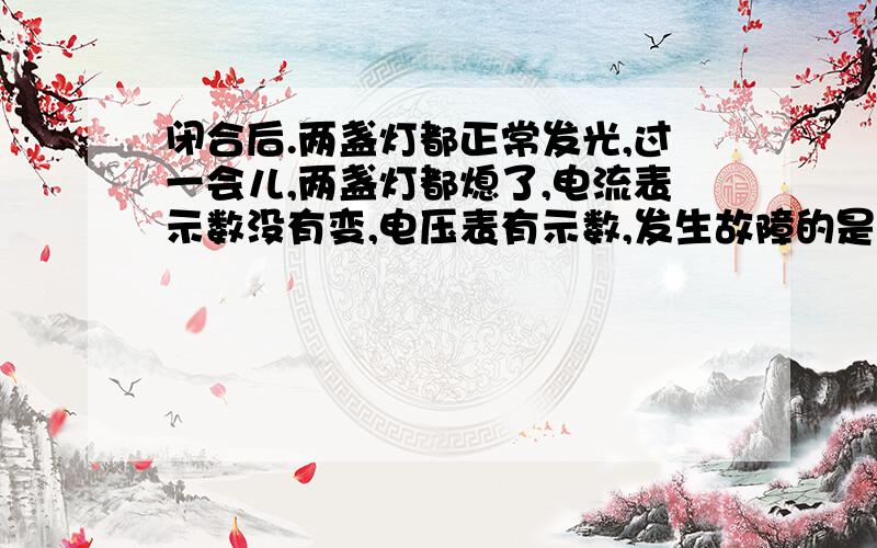 闭合后.两盏灯都正常发光,过一会儿,两盏灯都熄了,电流表示数没有变,电压表有示数,发生故障的是?帮忙给点理由谢嘞!