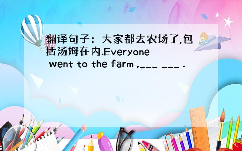 翻译句子：大家都去农场了,包括汤姆在内.Everyone went to the farm ,___ ___ .