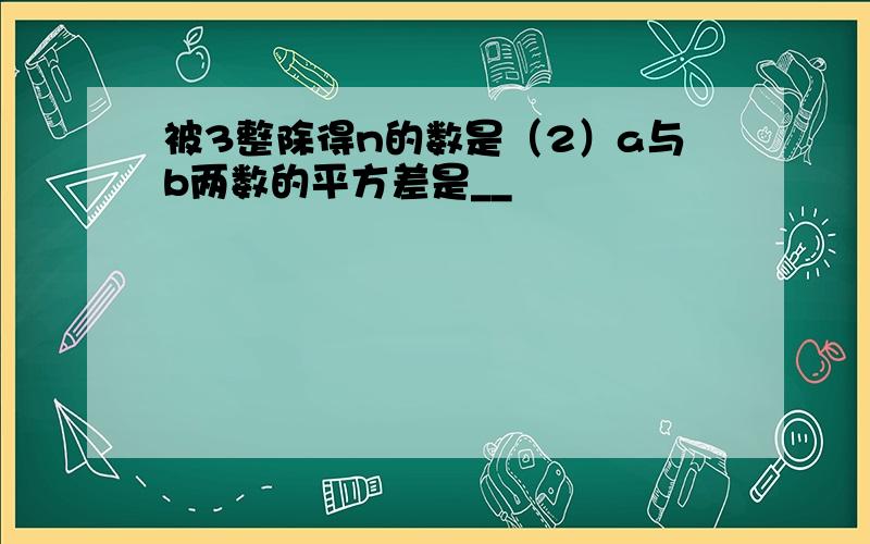 被3整除得n的数是（2）a与b两数的平方差是__