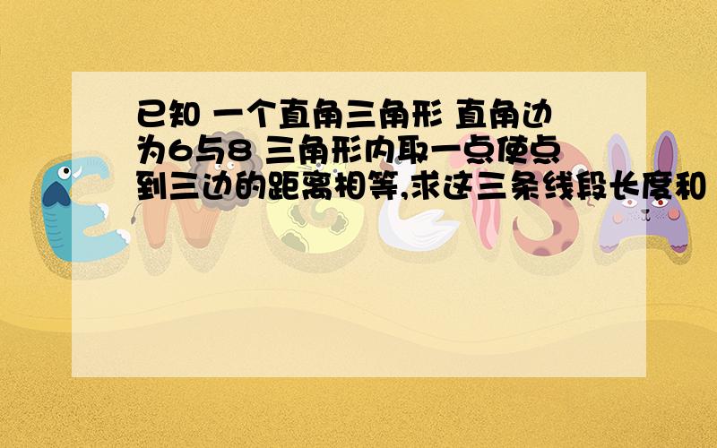 已知 一个直角三角形 直角边为6与8 三角形内取一点使点到三边的距离相等,求这三条线段长度和