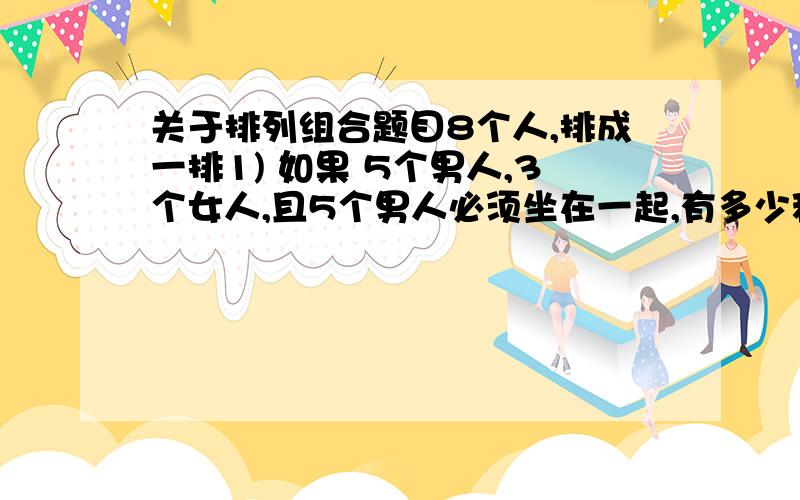 关于排列组合题目8个人,排成一排1) 如果 5个男人,3个女人,且5个男人必须坐在一起,有多少种坐法?2) 有4对夫妇,