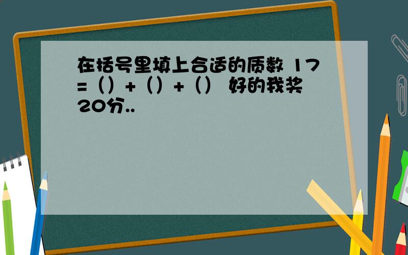 在括号里填上合适的质数 17=（）+（）+（） 好的我奖20分..