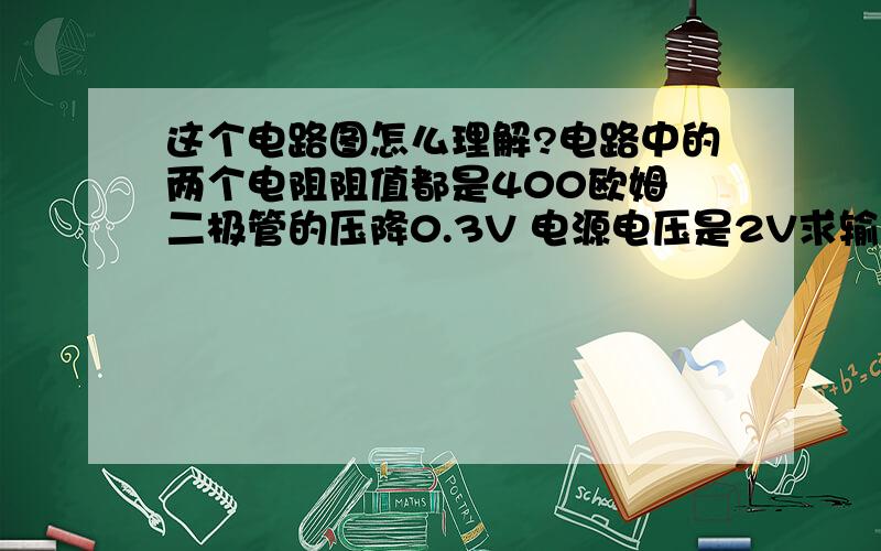 这个电路图怎么理解?电路中的两个电阻阻值都是400欧姆 二极管的压降0.3V 电源电压是2V求输出电压是多少?输出电压是