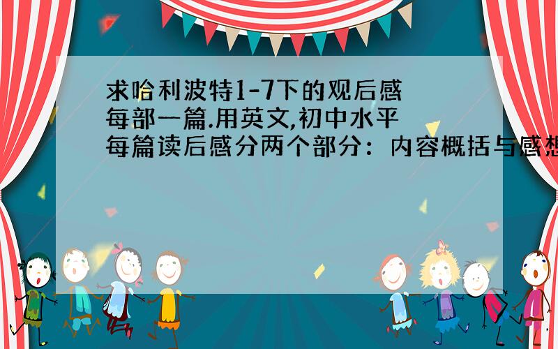 求哈利波特1-7下的观后感 每部一篇.用英文,初中水平 每篇读后感分两个部分：内容概括与感想,200词左右