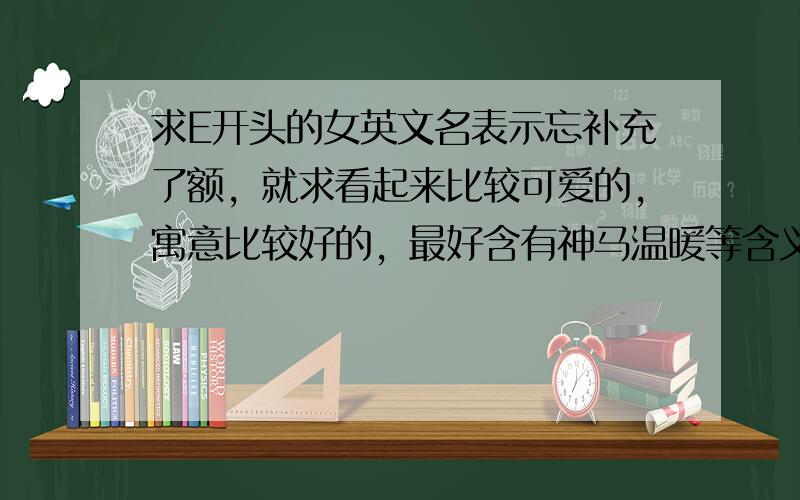 求E开头的女英文名表示忘补充了额，就求看起来比较可爱的，寓意比较好的，最好含有神马温暖等含义的，读起来不要太拗口的，最好