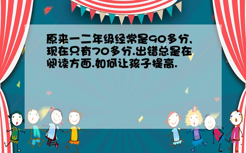 原来一二年级经常是90多分,现在只有70多分.出错总是在阅读方面.如何让孩子提高.