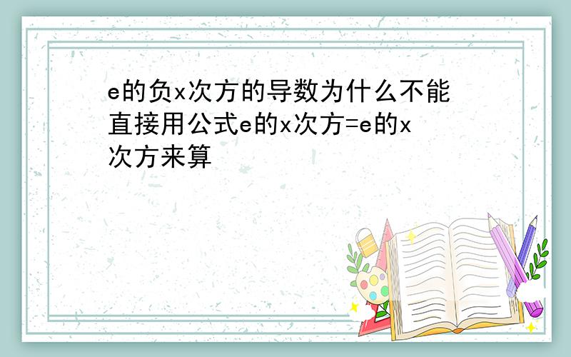 e的负x次方的导数为什么不能直接用公式e的x次方=e的x次方来算