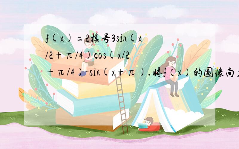 f(x)=2根号3sin(x/2+π/4)cos(x/2+π/4)-sin(x+π),将f（x）的图像向右平移π/6个单