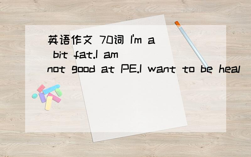 英语作文 70词 I'm a bit fat.I am not good at PE.I want to be heal