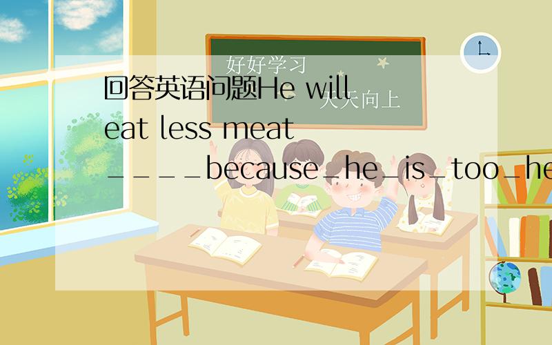 回答英语问题He will eat less meat ____because_he_is_too_heavy___.(