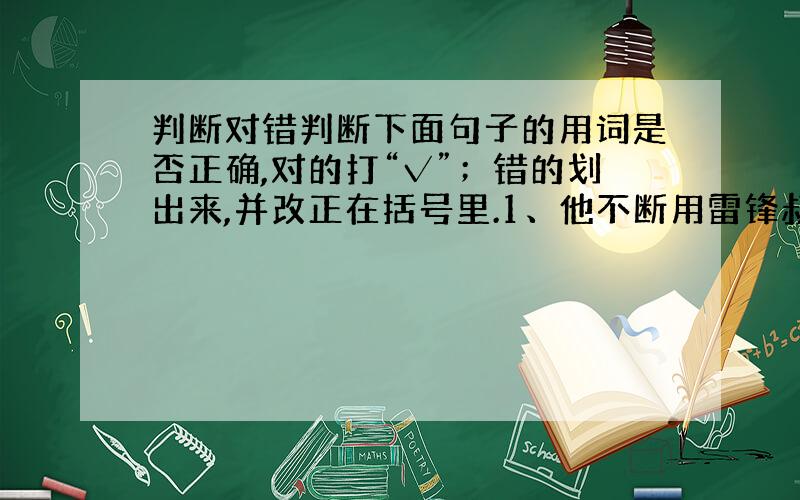 判断对错判断下面句子的用词是否正确,对的打“√”；错的划出来,并改正在括号里.1、他不断用雷锋叔叔的话勉励自己,坚持每天